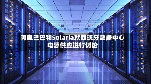 阿里巴巴和Solaria就西班牙数据中心电源供应进行讨论