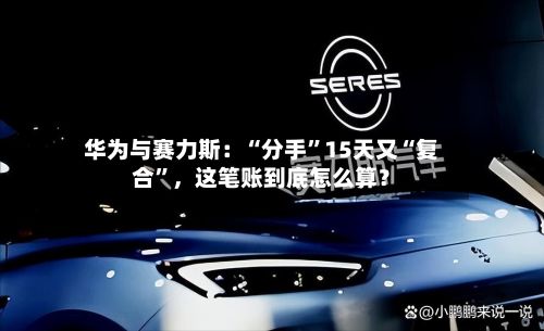 华为与赛力斯：“分手”15天又“复合	”，这笔账到底怎么算？-第1张图片