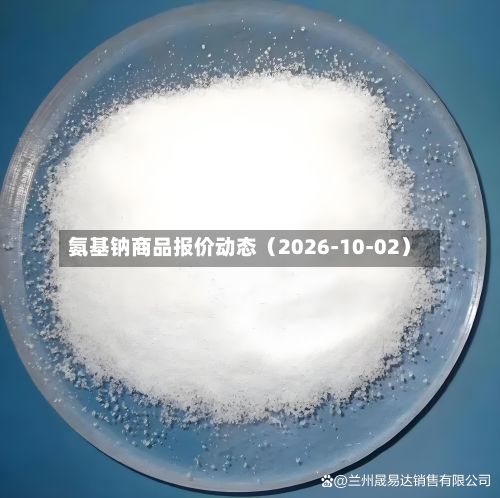 氨基钠商品报价动态（2026-10-02）-第3张图片
