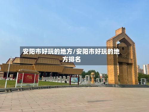 安阳市好玩的地方/安阳市好玩的地方排名