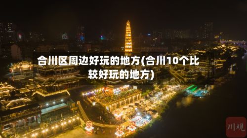 合川区周边好玩的地方(合川10个比较好玩的地方)
