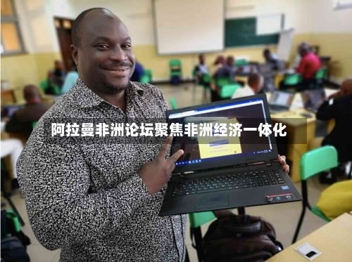 阿拉曼非洲论坛聚焦非洲经济一体化