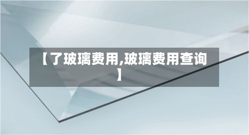 【了玻璃费用,玻璃费用查询】
