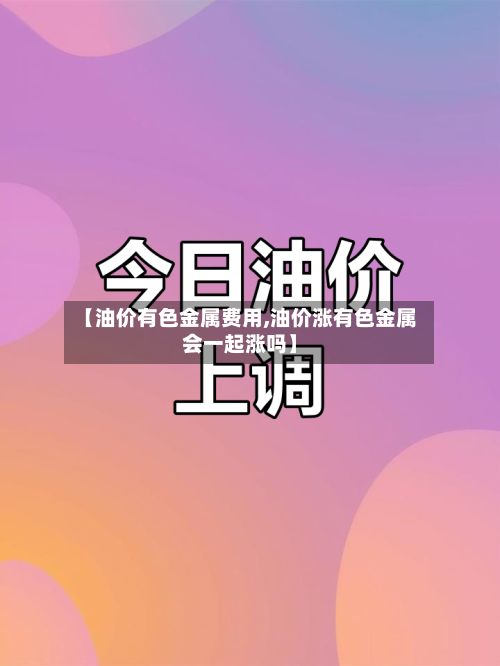 【油价有色金属费用,油价涨有色金属会一起涨吗】