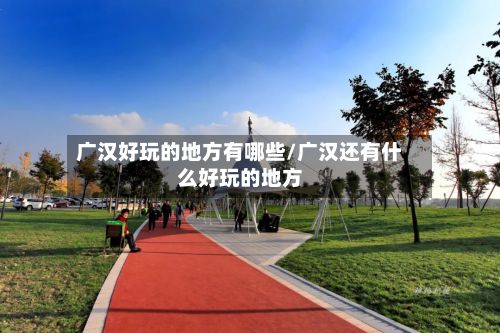 广汉好玩的地方有哪些/广汉还有什么好玩的地方