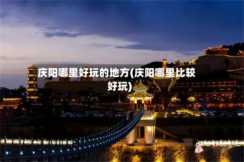 庆阳哪里好玩的地方(庆阳哪里比较好玩)