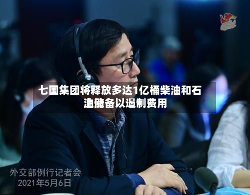 七国集团将释放多达1亿桶柴油和石油储备以遏制费用
上涨-第1张图片