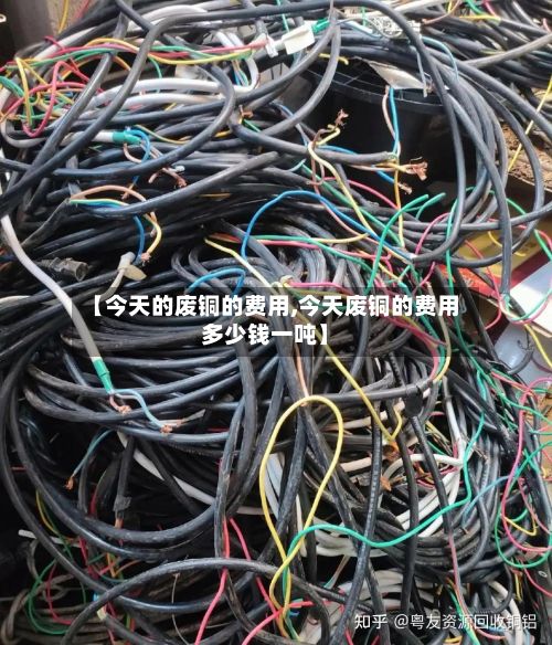 【今天的废铜的费用,今天废铜的费用多少钱一吨】-第3张图片