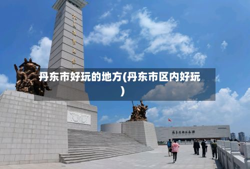 丹东市好玩的地方(丹东市区内好玩)-第2张图片