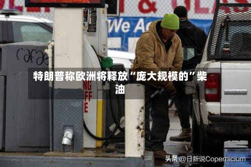 特朗普称欧洲将释放“庞大规模的”柴油