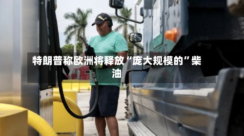 特朗普称欧洲将释放“庞大规模的	”柴油-第3张图片