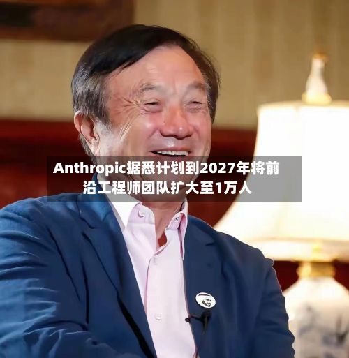 Anthropic据悉计划到2027年将前沿工程师团队扩大至1万人-第2张图片