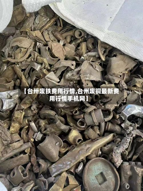 【台卅废铁费用行情,台州废铜最新费用行情手机网】-第2张图片