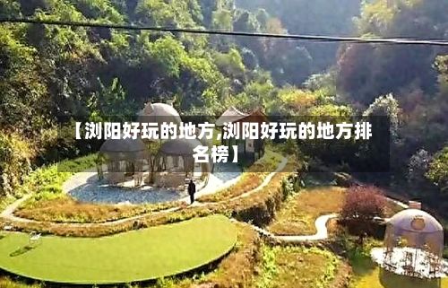 【浏阳好玩的地方,浏阳好玩的地方排名榜】-第2张图片
