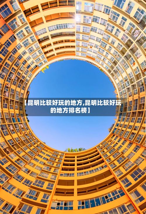 【昆明比较好玩的地方,昆明比较好玩的地方排名榜】
