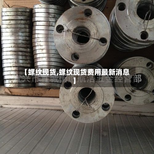 【螺纹现货,螺纹现货费用最新消息】-第3张图片