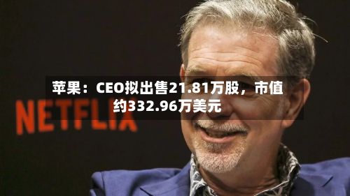 苹果：CEO拟出售21.81万股，市值约332.96万美元