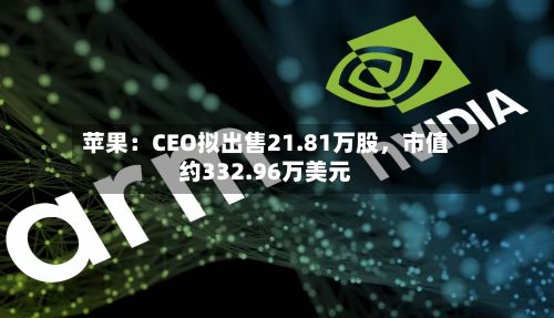苹果：CEO拟出售21.81万股，市值约332.96万美元-第2张图片
