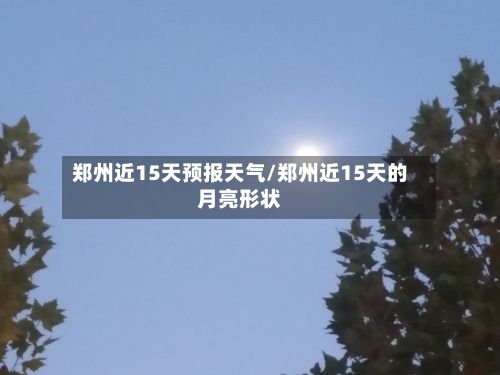 郑州近15天预报天气/郑州近15天的月亮形状