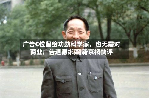 广告C位留给功勋科学家，也无需对商业广告道德绑架|新京报快评-第3张图片