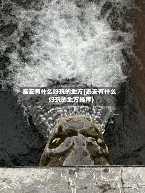 泰安有什么好玩的地方(泰安有什么好玩的地方推荐)-第2张图片