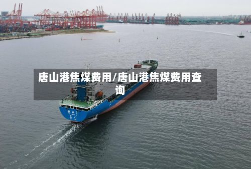 唐山港焦煤费用/唐山港焦煤费用查询-第2张图片