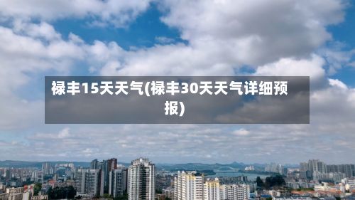 禄丰15天天气(禄丰30天天气详细预报)