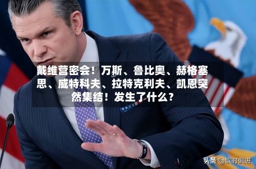 戴维营密会！万斯、鲁比奥、赫格塞思、威特科夫、拉特克利夫、凯恩突然集结！发生了什么？