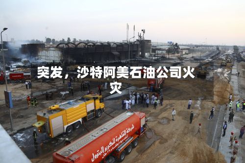 突发，沙特阿美石油公司火灾-第3张图片