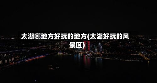 太湖哪地方好玩的地方(太湖好玩的风景区)