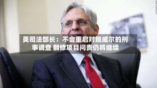 美司法部长：不会重启对鲍威尔的刑事调查 翻修项目问责仍将继续