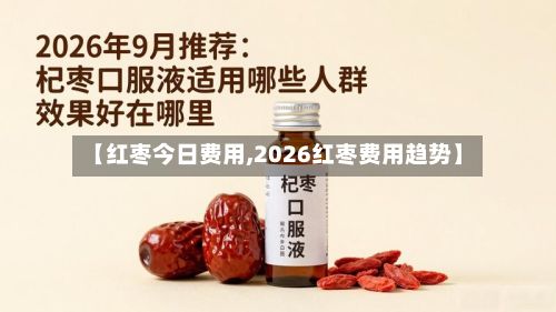 【红枣今日费用,2026红枣费用趋势】-第2张图片