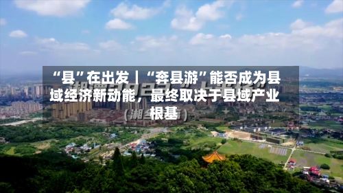 “县”在出发｜“奔县游	”能否成为县域经济新动能	，最终取决于县域产业根基-第3张图片