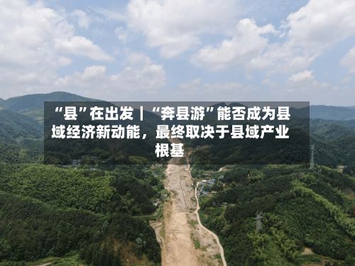 “县”在出发｜“奔县游	”能否成为县域经济新动能，最终取决于县域产业根基-第2张图片