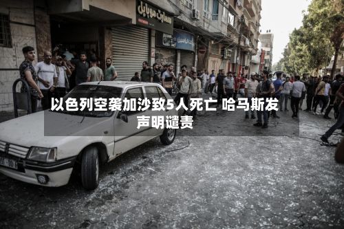 以色列空袭加沙致5人死亡 哈马斯发声明谴责-第3张图片