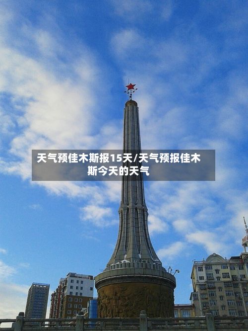 天气预佳木斯报15天/天气预报佳木斯今天的天气