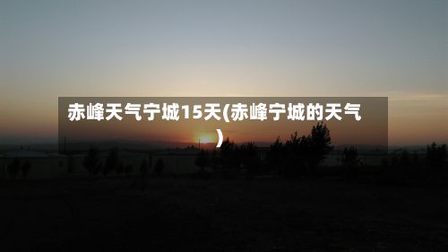 赤峰天气宁城15天(赤峰宁城的天气)