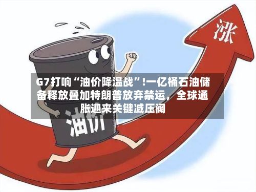 G7打响“油价降温战”!一亿桶石油储备释放叠加特朗普放弃禁运	，全球通胀迎来关键减压阀-第3张图片