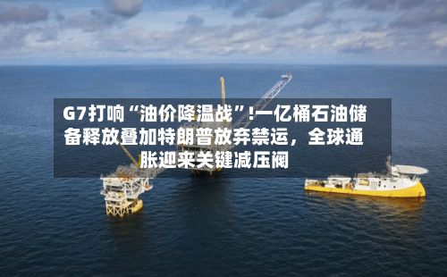 G7打响“油价降温战”!一亿桶石油储备释放叠加特朗普放弃禁运	，全球通胀迎来关键减压阀-第2张图片