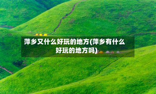 萍乡又什么好玩的地方(萍乡有什么好玩的地方吗)
