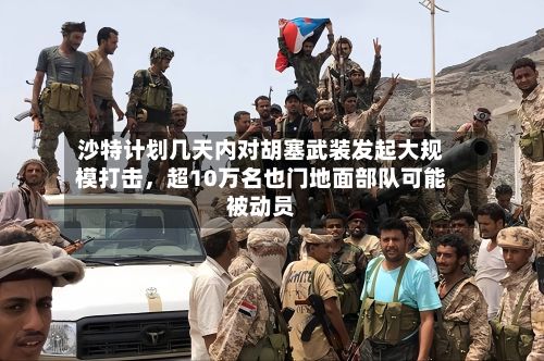 沙特计划几天内对胡塞武装发起大规模打击	，超10万名也门地面部队可能被动员-第2张图片