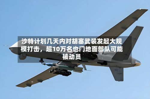 沙特计划几天内对胡塞武装发起大规模打击，超10万名也门地面部队可能被动员