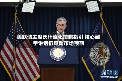 美联储主席沃什淡化前瞻指引 核心副手讲话仍牵动市场预期
