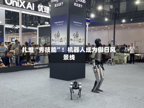 扎堆“秀技能”！机器人成为假日风景线-第2张图片