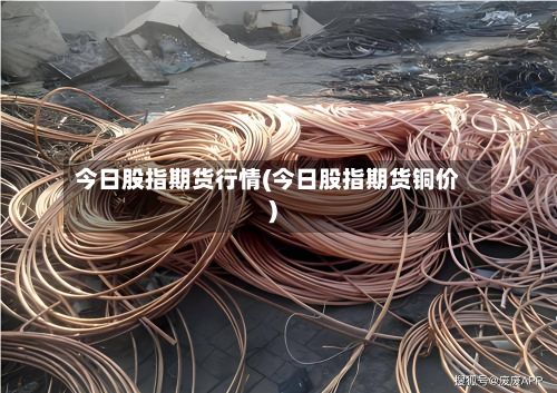 今日股指期货行情(今日股指期货铜价)-第3张图片