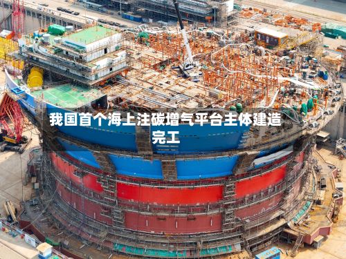 我国首个海上注碳增气平台主体建造完工
