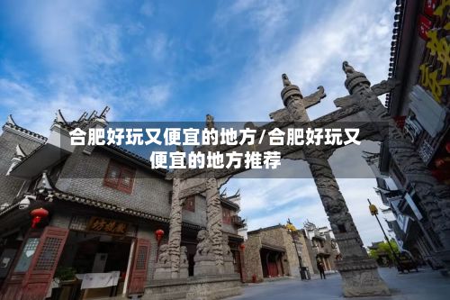 合肥好玩又便宜的地方/合肥好玩又便宜的地方推荐-第3张图片