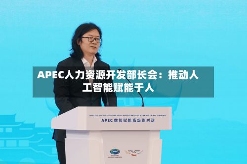 APEC人力资源开发部长会：推动人工智能赋能于人-第2张图片