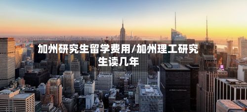 加州研究生留学费用/加州理工研究生读几年