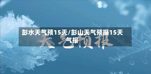 彭水天气预15天/彭山天气预报15天气报